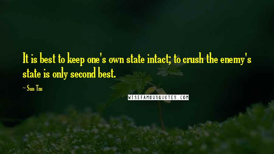 Sun Tzu Quotes: It is best to keep one's own state intact; to crush the enemy's state is only second best.