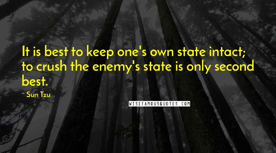 Sun Tzu Quotes: It is best to keep one's own state intact; to crush the enemy's state is only second best.