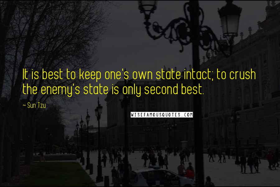 Sun Tzu Quotes: It is best to keep one's own state intact; to crush the enemy's state is only second best.