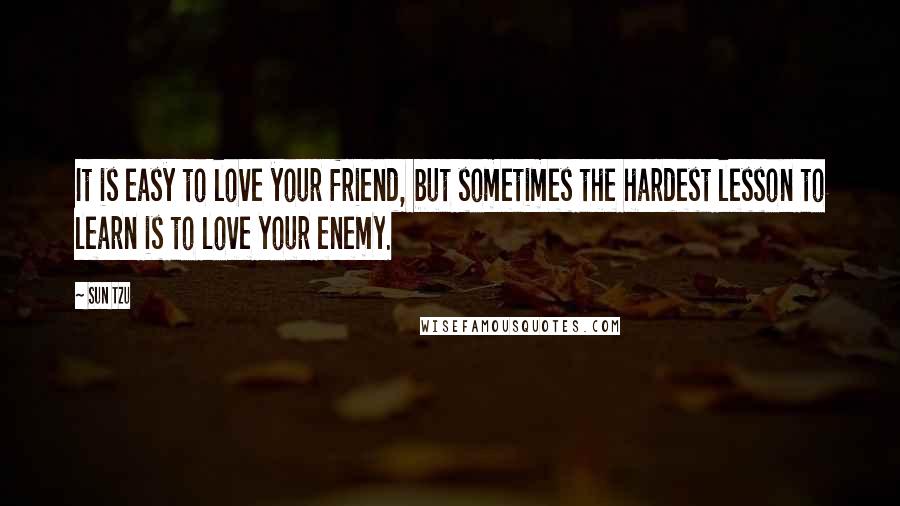 Sun Tzu Quotes: It is easy to love your friend, but sometimes the hardest lesson to learn is to love your enemy.