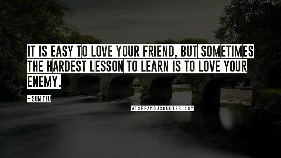 Sun Tzu Quotes: It is easy to love your friend, but sometimes the hardest lesson to learn is to love your enemy.