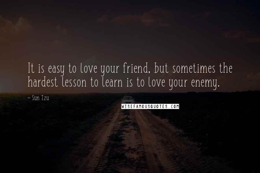 Sun Tzu Quotes: It is easy to love your friend, but sometimes the hardest lesson to learn is to love your enemy.