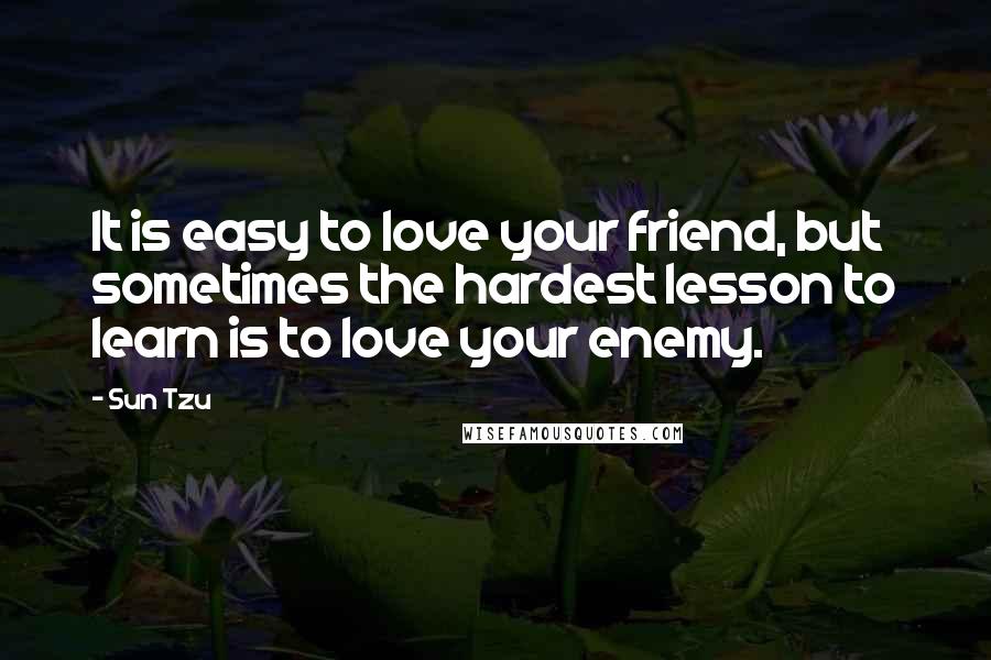 Sun Tzu Quotes: It is easy to love your friend, but sometimes the hardest lesson to learn is to love your enemy.