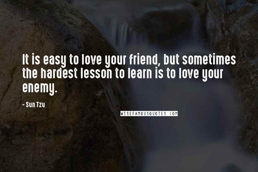 Sun Tzu Quotes: It is easy to love your friend, but sometimes the hardest lesson to learn is to love your enemy.