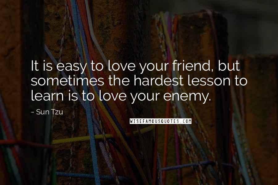 Sun Tzu Quotes: It is easy to love your friend, but sometimes the hardest lesson to learn is to love your enemy.