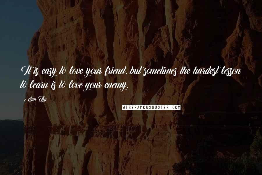 Sun Tzu Quotes: It is easy to love your friend, but sometimes the hardest lesson to learn is to love your enemy.