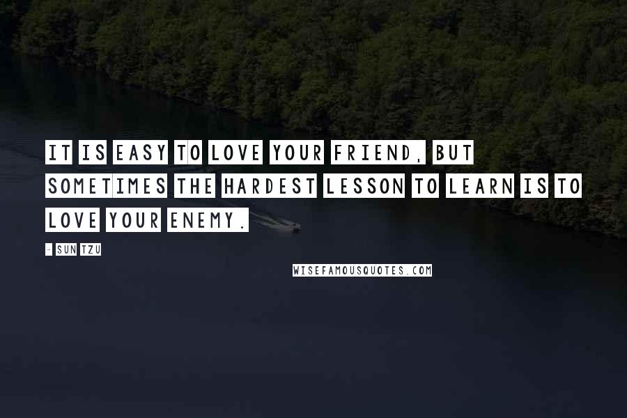 Sun Tzu Quotes: It is easy to love your friend, but sometimes the hardest lesson to learn is to love your enemy.