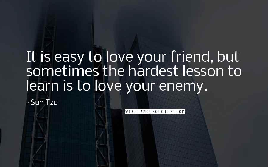 Sun Tzu Quotes: It is easy to love your friend, but sometimes the hardest lesson to learn is to love your enemy.