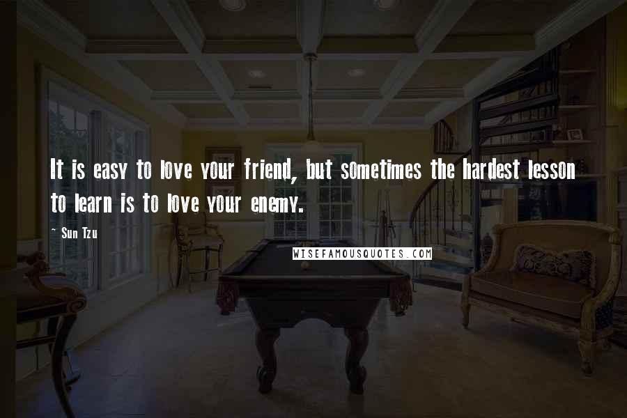 Sun Tzu Quotes: It is easy to love your friend, but sometimes the hardest lesson to learn is to love your enemy.