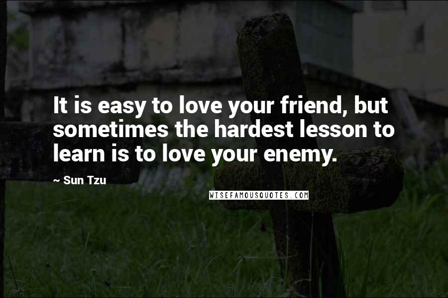 Sun Tzu Quotes: It is easy to love your friend, but sometimes the hardest lesson to learn is to love your enemy.