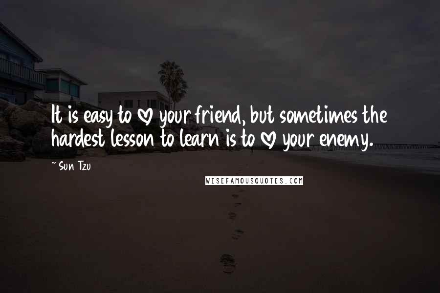 Sun Tzu Quotes: It is easy to love your friend, but sometimes the hardest lesson to learn is to love your enemy.