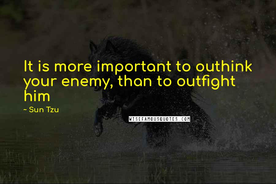 Sun Tzu Quotes: It is more important to outhink your enemy, than to outfight him