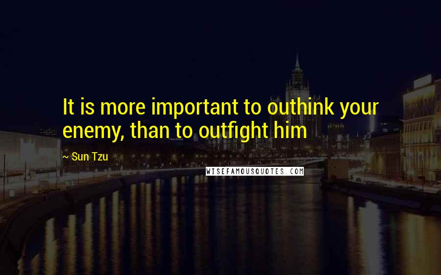 Sun Tzu Quotes: It is more important to outhink your enemy, than to outfight him