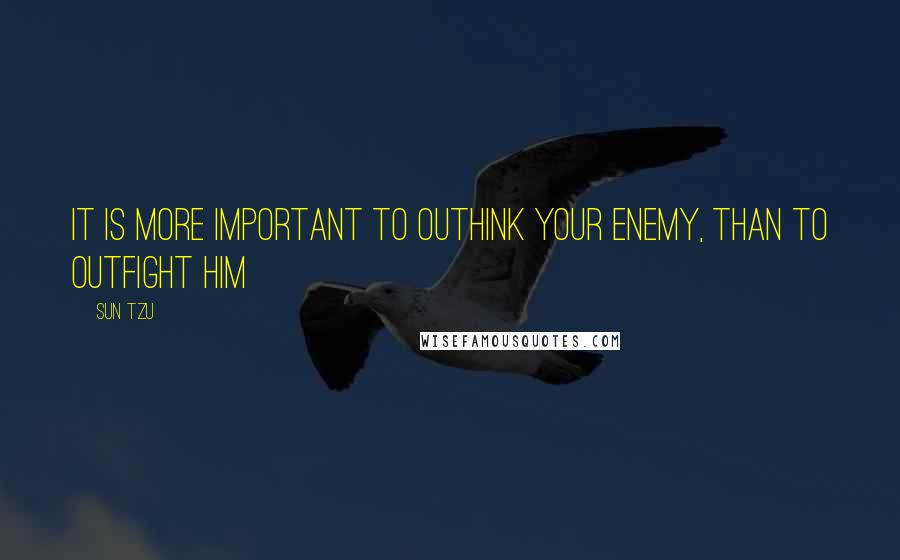 Sun Tzu Quotes: It is more important to outhink your enemy, than to outfight him