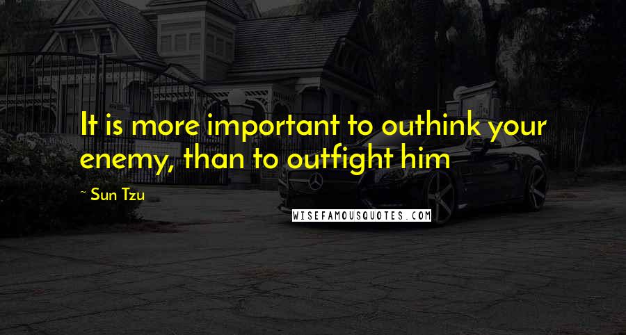 Sun Tzu Quotes: It is more important to outhink your enemy, than to outfight him