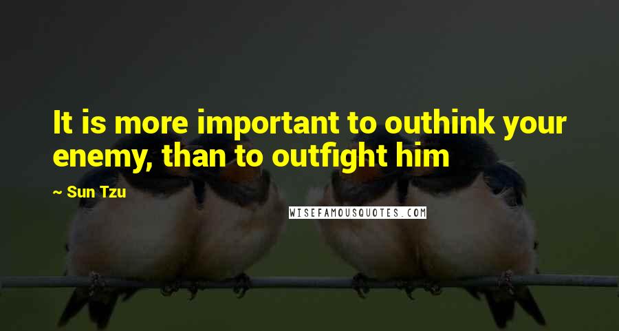 Sun Tzu Quotes: It is more important to outhink your enemy, than to outfight him