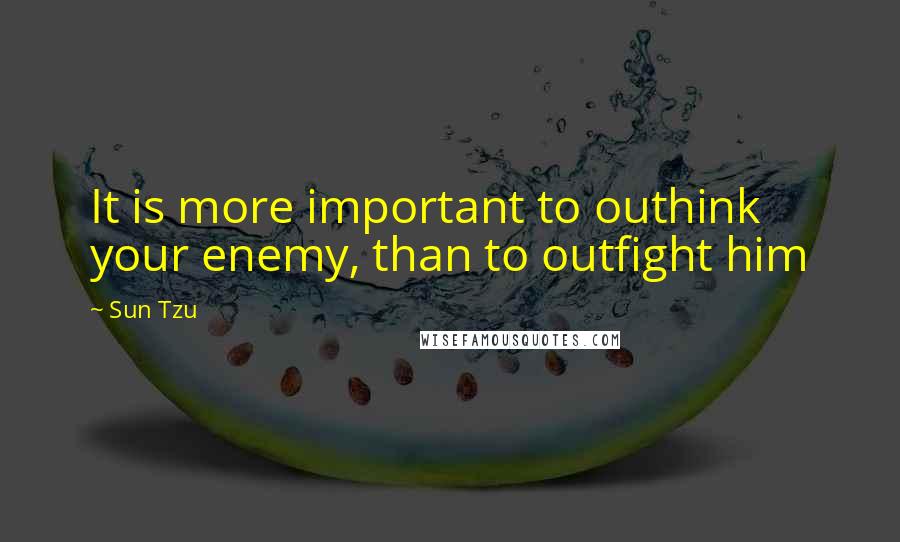 Sun Tzu Quotes: It is more important to outhink your enemy, than to outfight him