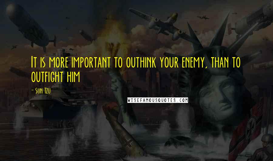 Sun Tzu Quotes: It is more important to outhink your enemy, than to outfight him