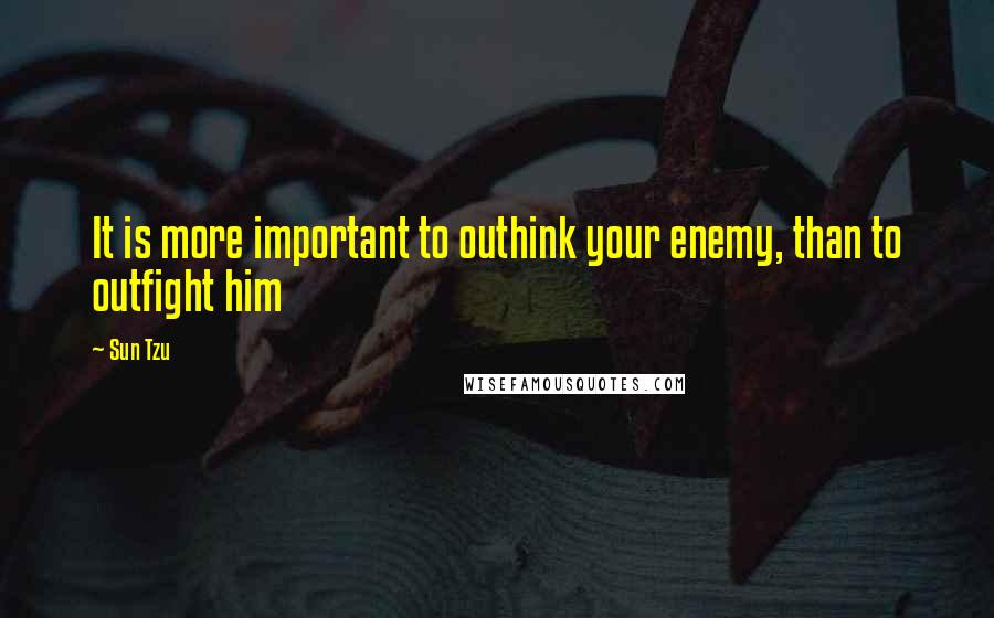 Sun Tzu Quotes: It is more important to outhink your enemy, than to outfight him