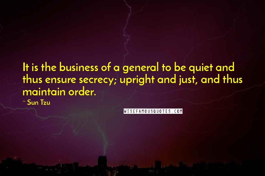 Sun Tzu Quotes: It is the business of a general to be quiet and thus ensure secrecy; upright and just, and thus maintain order.
