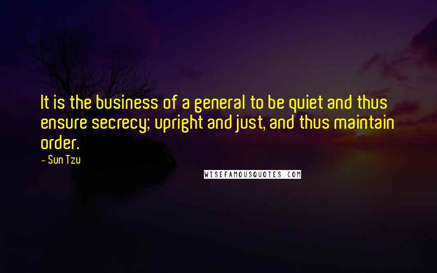 Sun Tzu Quotes: It is the business of a general to be quiet and thus ensure secrecy; upright and just, and thus maintain order.