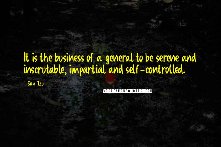 Sun Tzu Quotes: It is the business of a general to be serene and inscrutable, impartial and self-controlled.