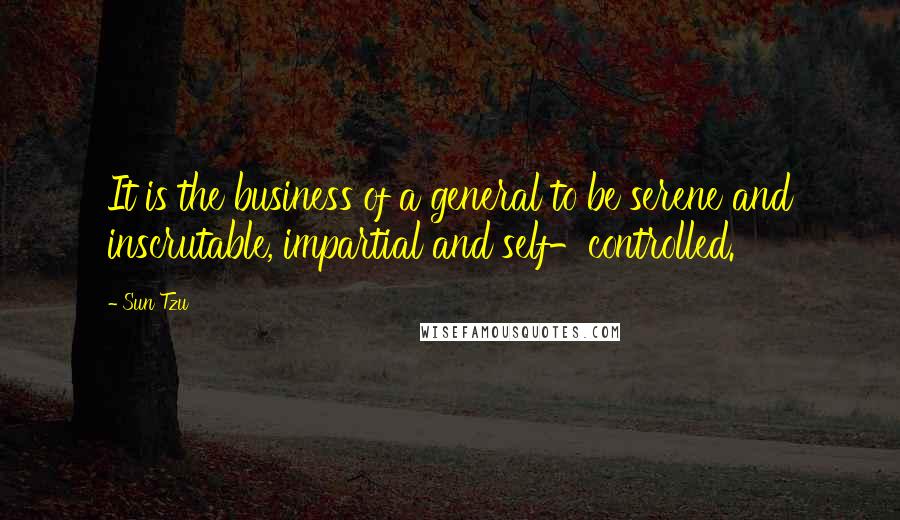 Sun Tzu Quotes: It is the business of a general to be serene and inscrutable, impartial and self-controlled.