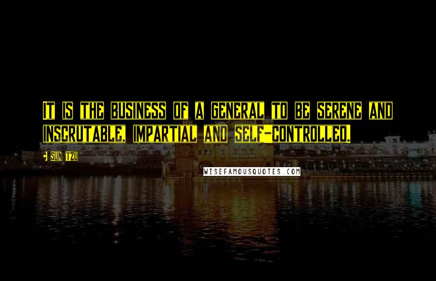 Sun Tzu Quotes: It is the business of a general to be serene and inscrutable, impartial and self-controlled.