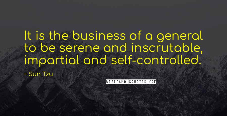 Sun Tzu Quotes: It is the business of a general to be serene and inscrutable, impartial and self-controlled.