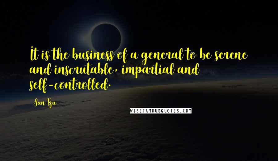 Sun Tzu Quotes: It is the business of a general to be serene and inscrutable, impartial and self-controlled.