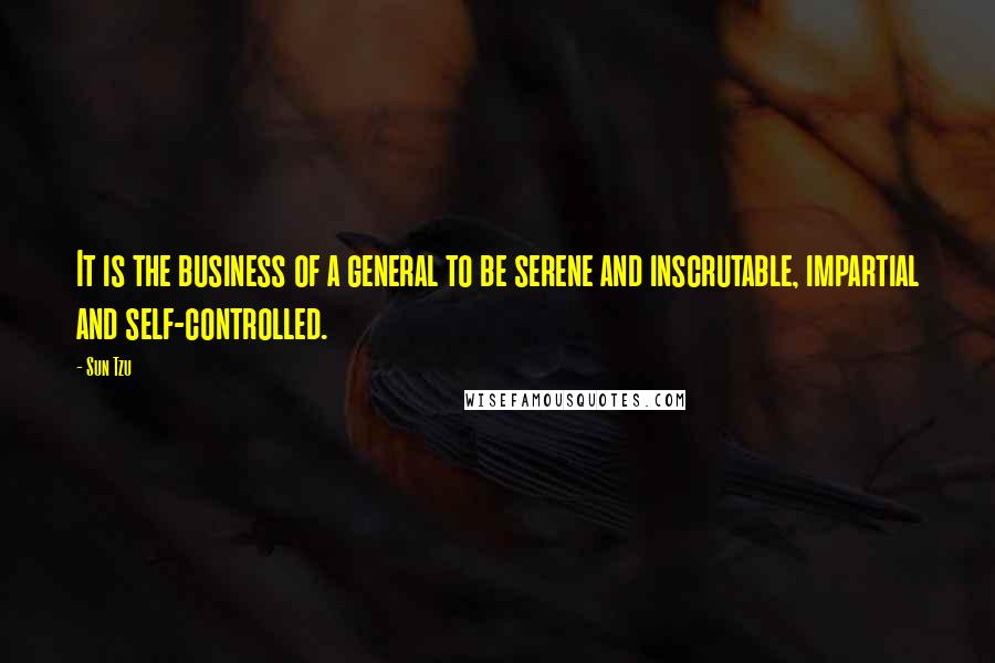 Sun Tzu Quotes: It is the business of a general to be serene and inscrutable, impartial and self-controlled.