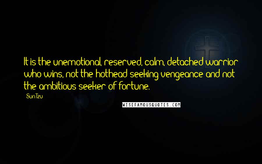 Sun Tzu Quotes: It is the unemotional, reserved, calm, detached warrior who wins, not the hothead seeking vengeance and not the ambitious seeker of fortune.