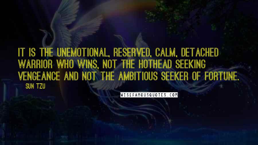 Sun Tzu Quotes: It is the unemotional, reserved, calm, detached warrior who wins, not the hothead seeking vengeance and not the ambitious seeker of fortune.