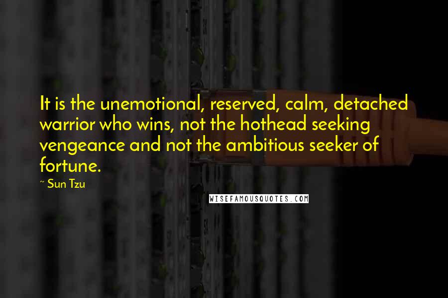 Sun Tzu Quotes: It is the unemotional, reserved, calm, detached warrior who wins, not the hothead seeking vengeance and not the ambitious seeker of fortune.