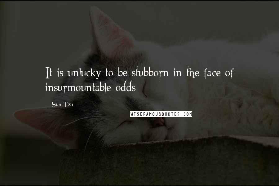 Sun Tzu Quotes: It is unlucky to be stubborn in the face of insurmountable odds