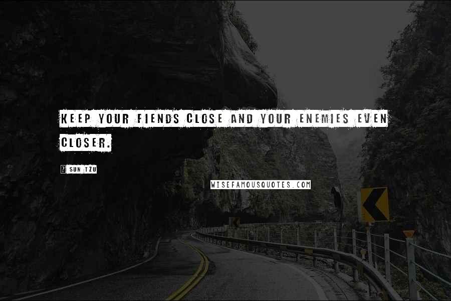 Sun Tzu Quotes: Keep your fiends close and your enemies even closer.