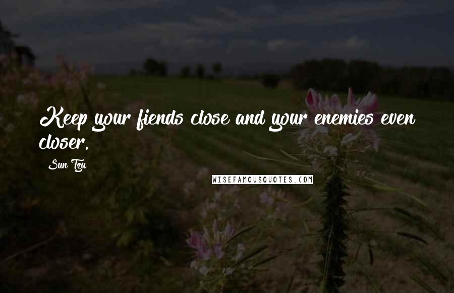 Sun Tzu Quotes: Keep your fiends close and your enemies even closer.