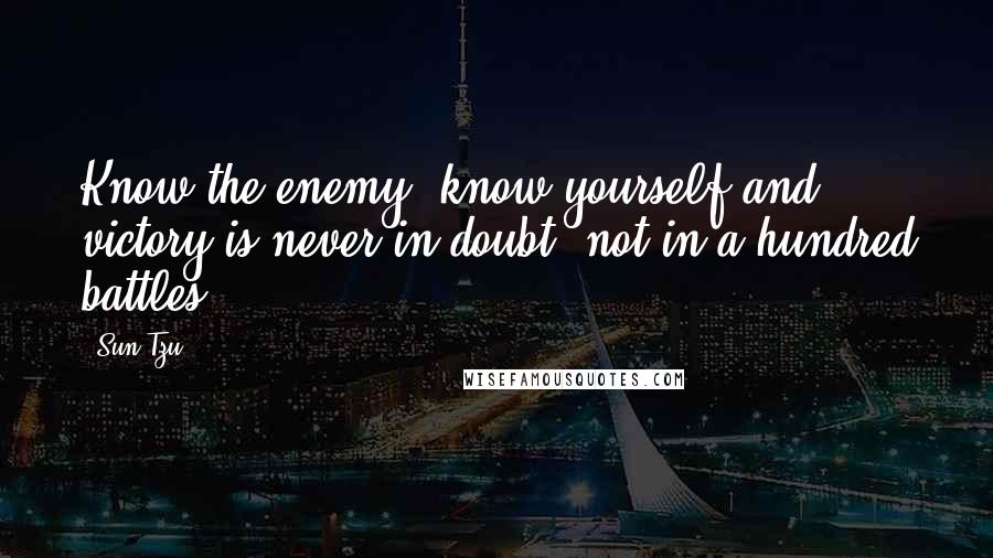 Sun Tzu Quotes: Know the enemy, know yourself and victory is never in doubt, not in a hundred battles.