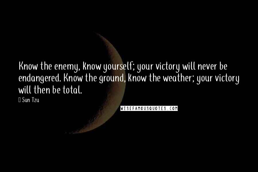 Sun Tzu Quotes: Know the enemy, know yourself; your victory will never be endangered. Know the ground, know the weather; your victory will then be total.