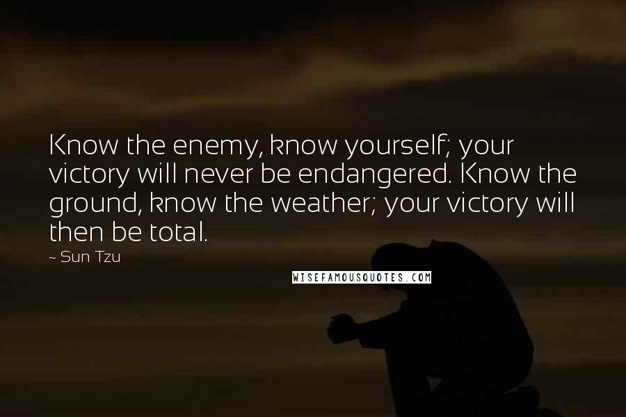 Sun Tzu Quotes: Know the enemy, know yourself; your victory will never be endangered. Know the ground, know the weather; your victory will then be total.