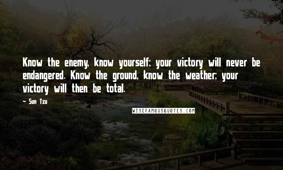 Sun Tzu Quotes: Know the enemy, know yourself; your victory will never be endangered. Know the ground, know the weather; your victory will then be total.