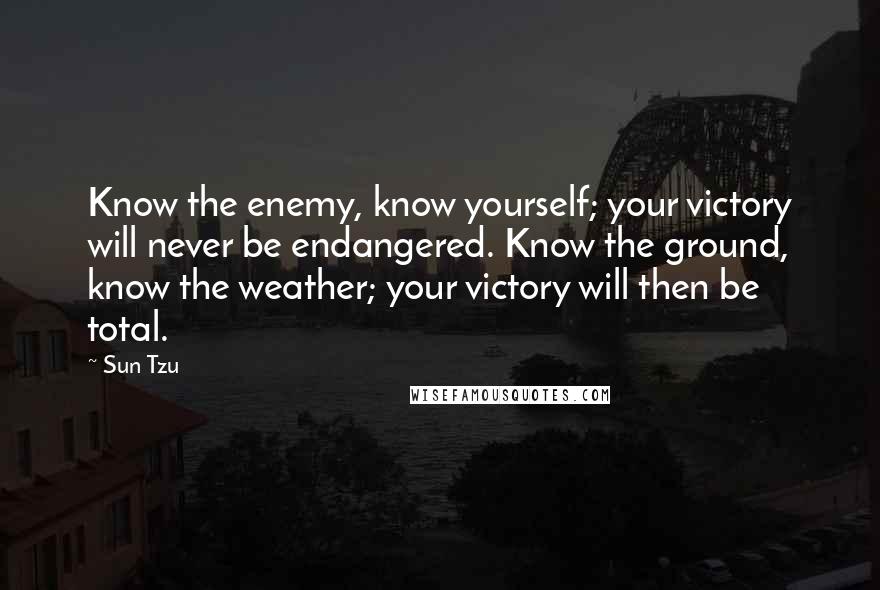 Sun Tzu Quotes: Know the enemy, know yourself; your victory will never be endangered. Know the ground, know the weather; your victory will then be total.