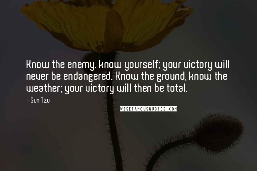 Sun Tzu Quotes: Know the enemy, know yourself; your victory will never be endangered. Know the ground, know the weather; your victory will then be total.