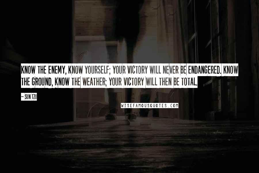 Sun Tzu Quotes: Know the enemy, know yourself; your victory will never be endangered. Know the ground, know the weather; your victory will then be total.