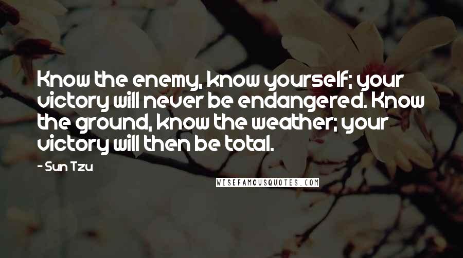 Sun Tzu Quotes: Know the enemy, know yourself; your victory will never be endangered. Know the ground, know the weather; your victory will then be total.