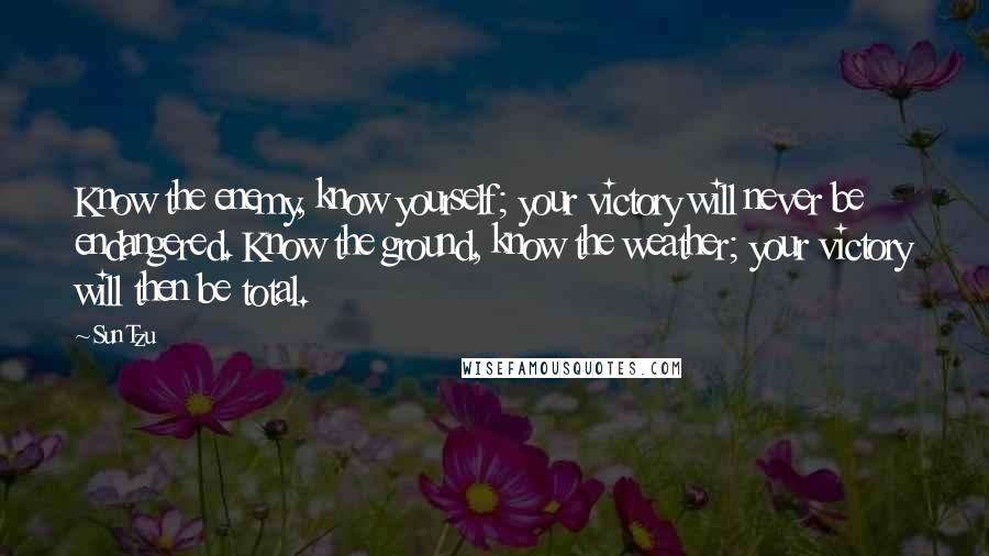 Sun Tzu Quotes: Know the enemy, know yourself; your victory will never be endangered. Know the ground, know the weather; your victory will then be total.