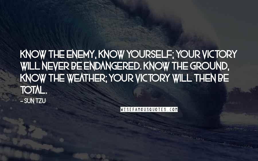 Sun Tzu Quotes: Know the enemy, know yourself; your victory will never be endangered. Know the ground, know the weather; your victory will then be total.