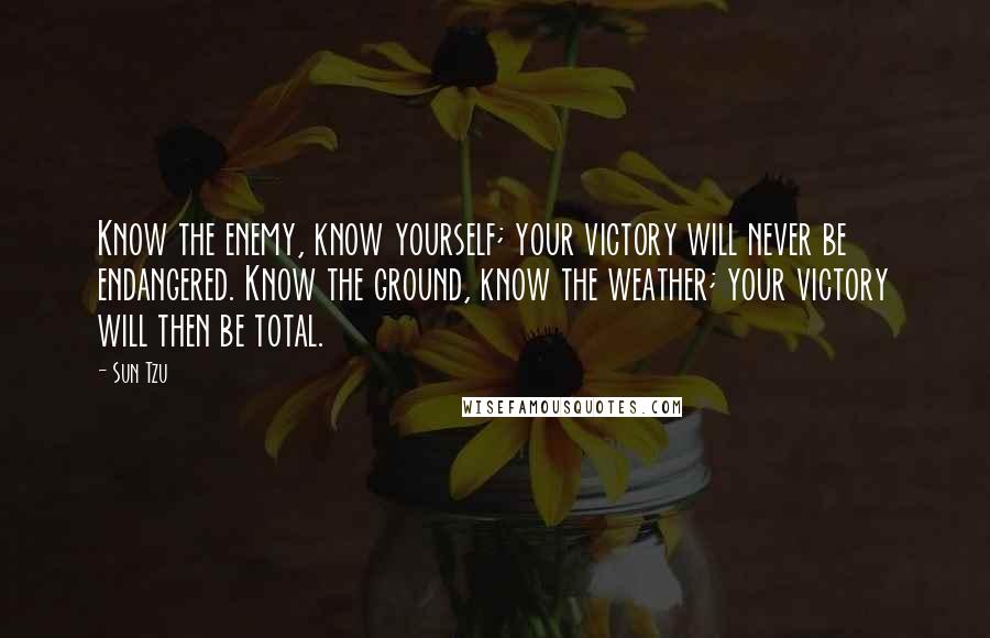 Sun Tzu Quotes: Know the enemy, know yourself; your victory will never be endangered. Know the ground, know the weather; your victory will then be total.