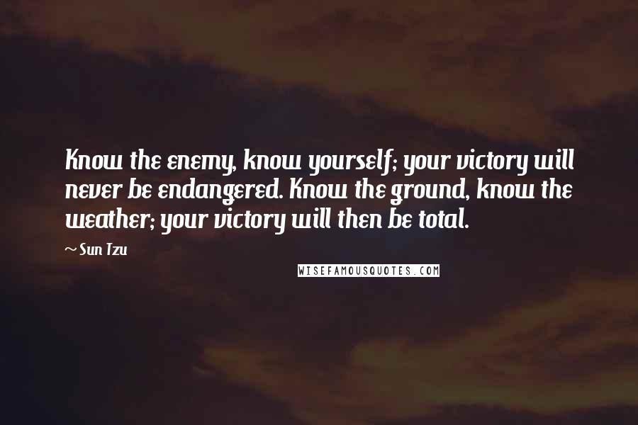 Sun Tzu Quotes: Know the enemy, know yourself; your victory will never be endangered. Know the ground, know the weather; your victory will then be total.