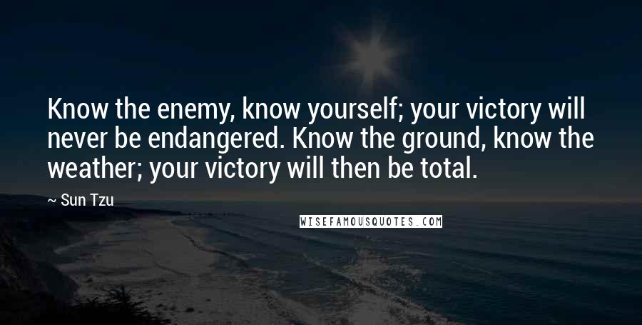 Sun Tzu Quotes: Know the enemy, know yourself; your victory will never be endangered. Know the ground, know the weather; your victory will then be total.